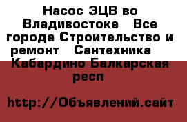 Насос ЭЦВ во Владивостоке - Все города Строительство и ремонт » Сантехника   . Кабардино-Балкарская респ.